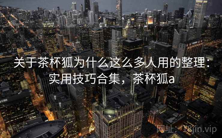 关于茶杯狐为什么这么多人用的整理：实用技巧合集，茶杯狐a