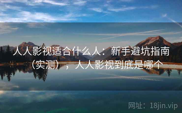 人人影视适合什么人：新手避坑指南（实测），人人影视到底是哪个