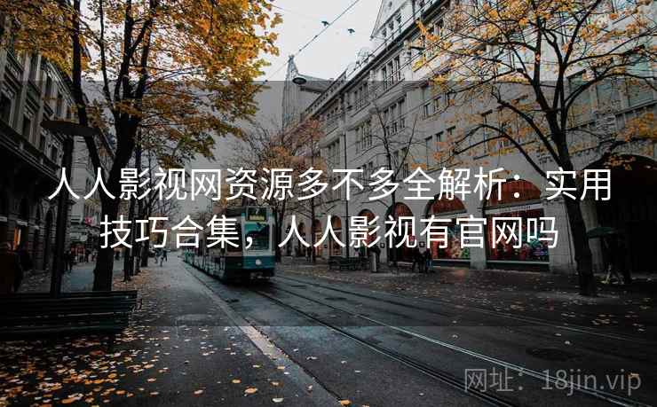 人人影视网资源多不多全解析：实用技巧合集，人人影视有官网吗