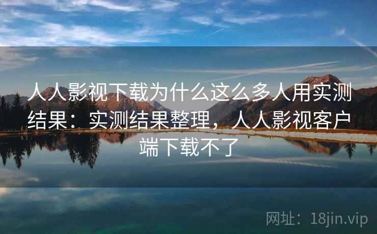 人人影视下载为什么这么多人用实测结果：实测结果整理，人人影视客户端下载不了