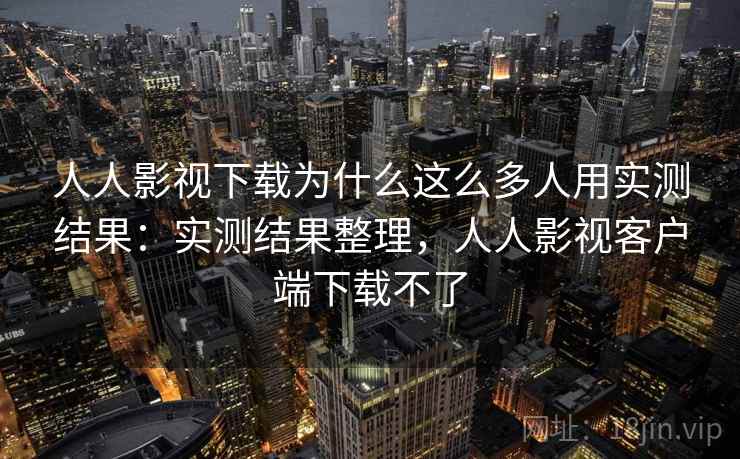 人人影视下载为什么这么多人用实测结果：实测结果整理，人人影视客户端下载不了