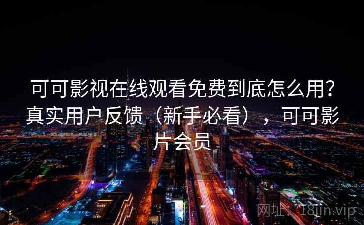 可可影视在线观看免费到底怎么用？真实用户反馈（新手必看），可可影片会员