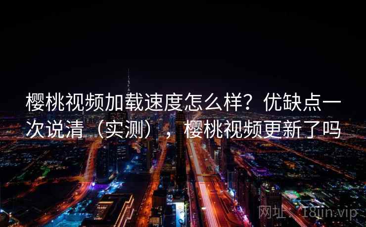 樱桃视频加载速度怎么样?优缺点一次说清(实测),樱桃视频更新了吗 樱桃视频加载速度怎么样?优缺点一次说清(实测),樱桃视频更新了吗