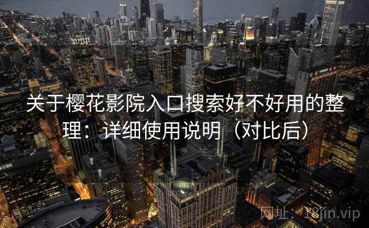关于樱花影院入口搜索好不好用的整理：详细使用说明（对比后）