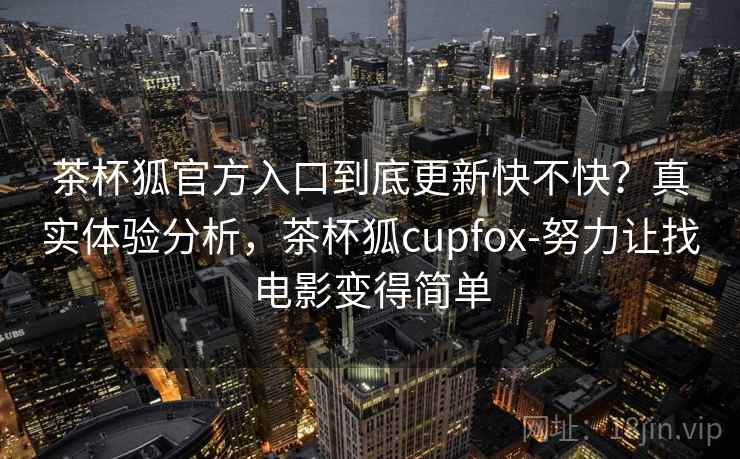 茶杯狐官方入口到底更新快不快？真实体验分析，茶杯狐cupfox-努力让找电影变得简单