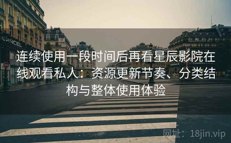 连续使用一段时间后再看星辰影院在线观看私人：资源更新节奏、分类结构与整体使用体验