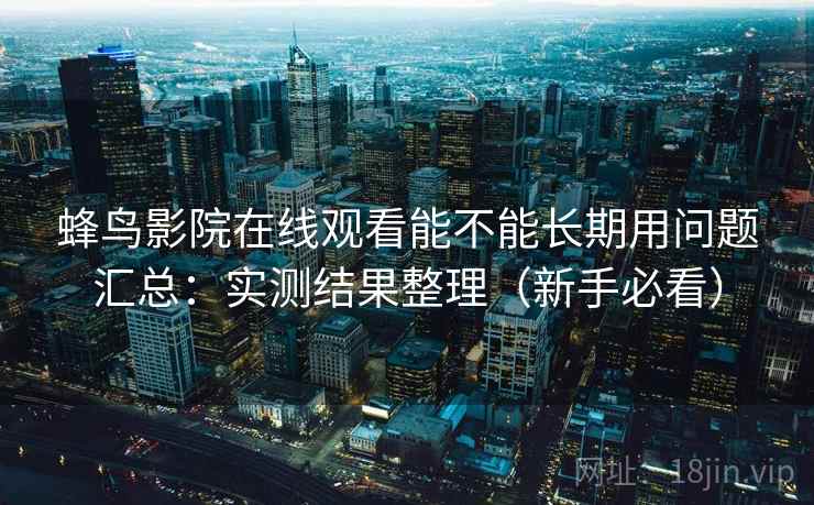 蜂鸟影院在线观看能不能长期用问题汇总：实测结果整理（新手必看）
