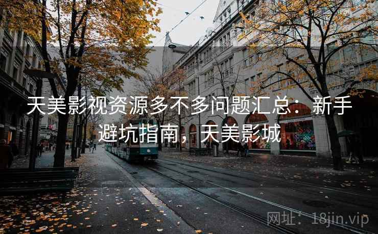 天美影视资源多不多问题汇总：新手避坑指南，天美影城