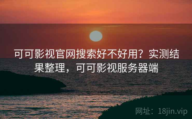 可可影视官网搜索好不好用？实测结果整理，可可影视服务器端