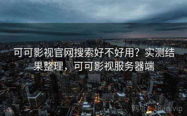 可可影视官网搜索好不好用？实测结果整理，可可影视服务器端