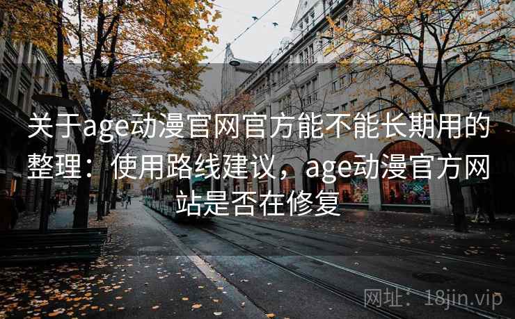 关于age动漫官网官方能不能长期用的整理：使用路线建议，age动漫官方网站是否在修复