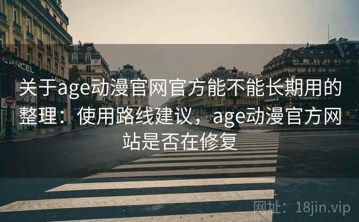 关于age动漫官网官方能不能长期用的整理：使用路线建议，age动漫官方网站是否在修复