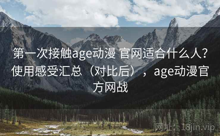 第一次接触age动漫 官网适合什么人？使用感受汇总（对比后），age动漫官方网战