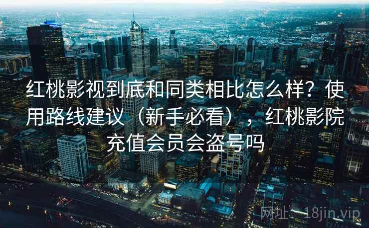 红桃影视到底和同类相比怎么样？使用路线建议（新手必看），红桃影院充值会员会盗号吗