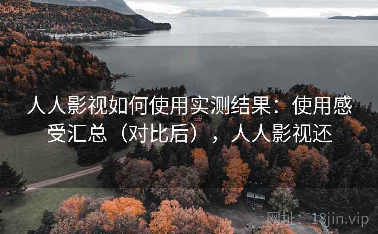 人人影视如何使用实测结果：使用感受汇总（对比后），人人影视还