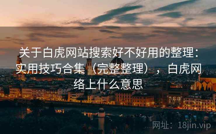 关于白虎网站搜索好不好用的整理：实用技巧合集（完整整理），白虎网络上什么意思