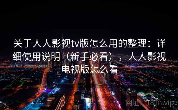 关于人人影视tv版怎么用的整理：详细使用说明（新手必看），人人影视电视版怎么看