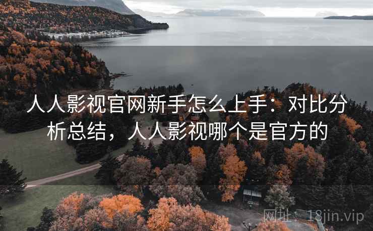 人人影视官网新手怎么上手：对比分析总结，人人影视哪个是官方的