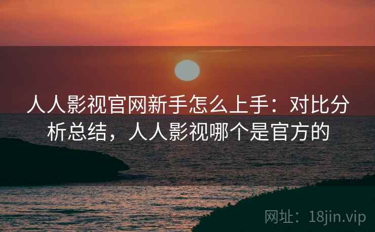 人人影视官网新手怎么上手：对比分析总结，人人影视哪个是官方的