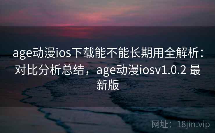 age动漫ios下载能不能长期用全解析：对比分析总结，age动漫iosv1.0.2 最新版