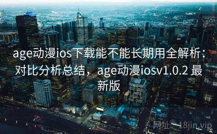 age动漫ios下载能不能长期用全解析：对比分析总结，age动漫iosv1.0.2 最新版