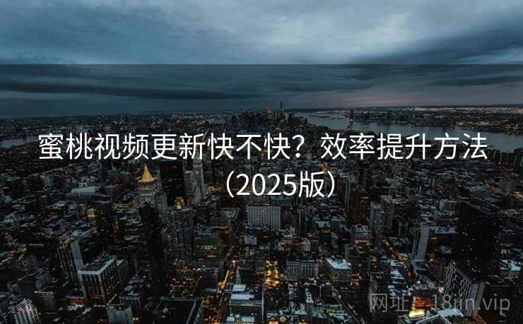 蜜桃视频更新快不快？效率提升方法（2025版）