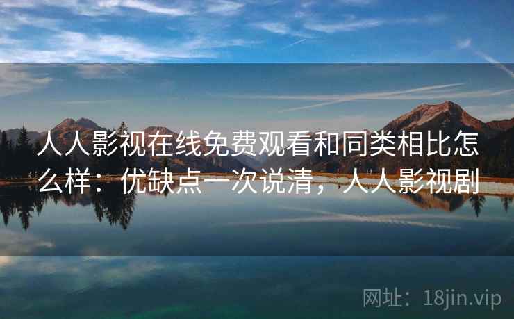 人人影视在线免费观看和同类相比怎么样：优缺点一次说清，人人影视剧