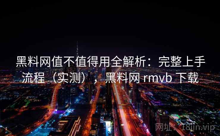 黑料网值不值得用全解析：完整上手流程（实测），黑料网 rmvb 下载
