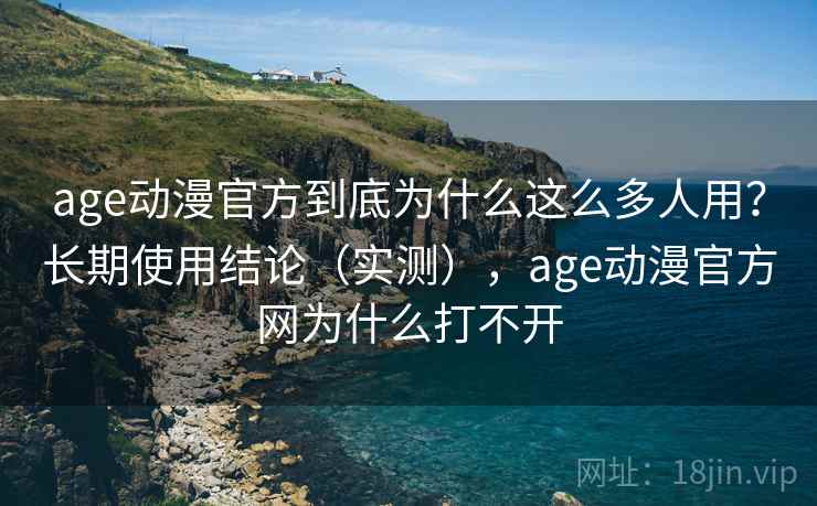 age动漫官方到底为什么这么多人用？长期使用结论（实测），age动漫官方网为什么打不开