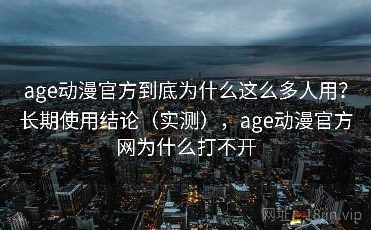 age动漫官方到底为什么这么多人用?长期使用结论(实测),age动漫官方网为什么打不开 age动漫官方到底为什么这么多人用?长期使用结论(实测),age动漫官方网为什么打不开