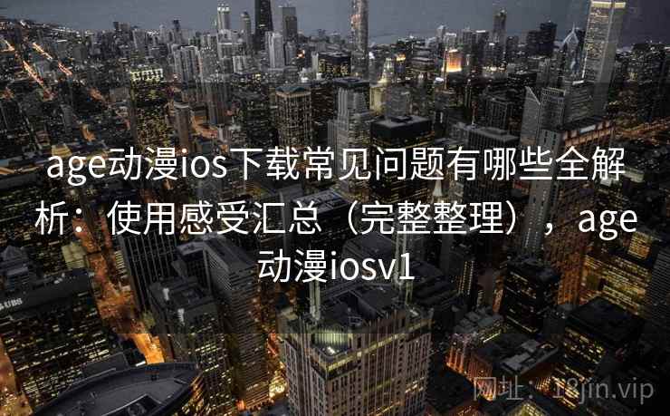 age动漫ios下载常见问题有哪些全解析：使用感受汇总（完整整理），age动漫iosv1