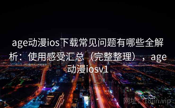 age动漫ios下载常见问题有哪些全解析：使用感受汇总（完整整理），age动漫iosv1