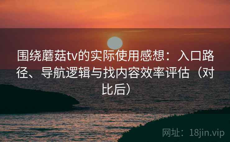 围绕蘑菇tv的实际使用感想：入口路径、导航逻辑与找内容效率评估（对比后）