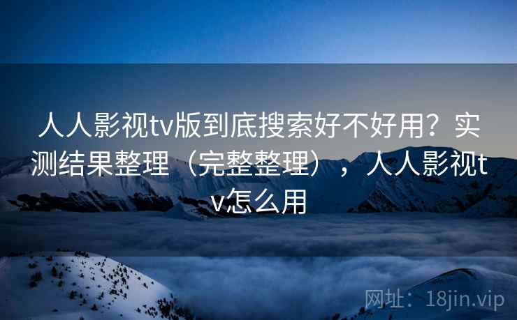 人人影视tv版到底搜索好不好用？实测结果整理（完整整理），人人影视tv怎么用