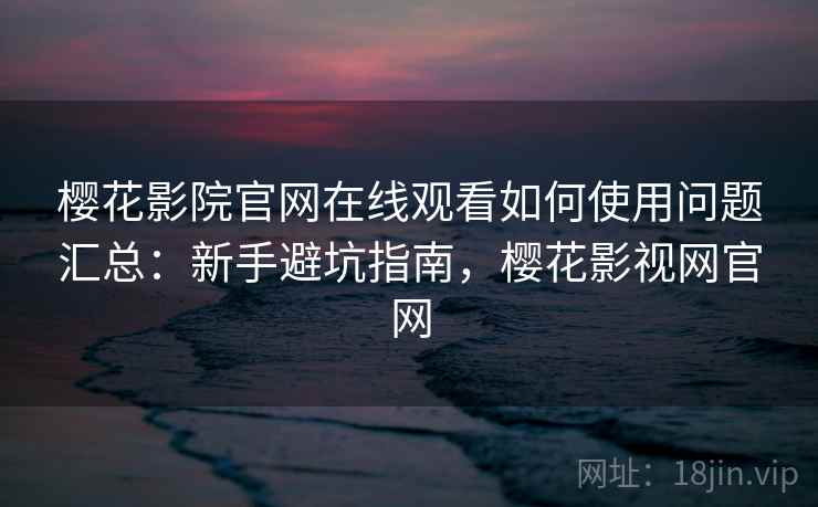 樱花影院官网在线观看如何使用问题汇总：新手避坑指南，樱花影视网官网