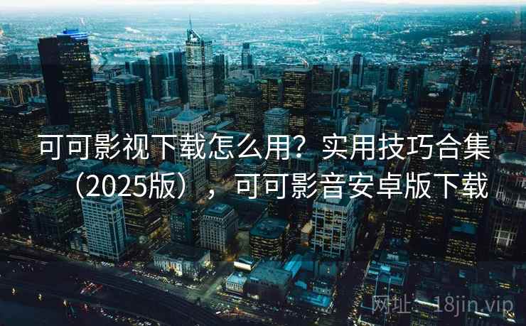 可可影视下载怎么用？实用技巧合集（2025版），可可影音安卓版下载