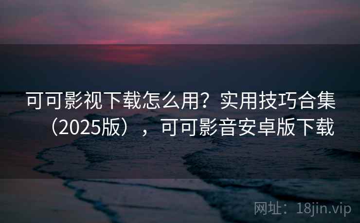 可可影视下载怎么用？实用技巧合集（2025版），可可影音安卓版下载