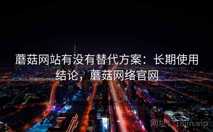 蘑菇网站有没有替代方案：长期使用结论，蘑菇网络官网