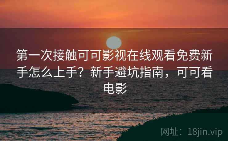 第一次接触可可影视在线观看免费新手怎么上手？新手避坑指南，可可看电影