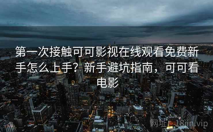 第一次接触可可影视在线观看免费新手怎么上手？新手避坑指南，可可看电影