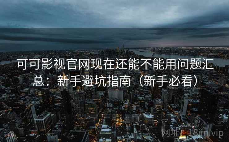 可可影视官网现在还能不能用问题汇总：新手避坑指南（新手必看）