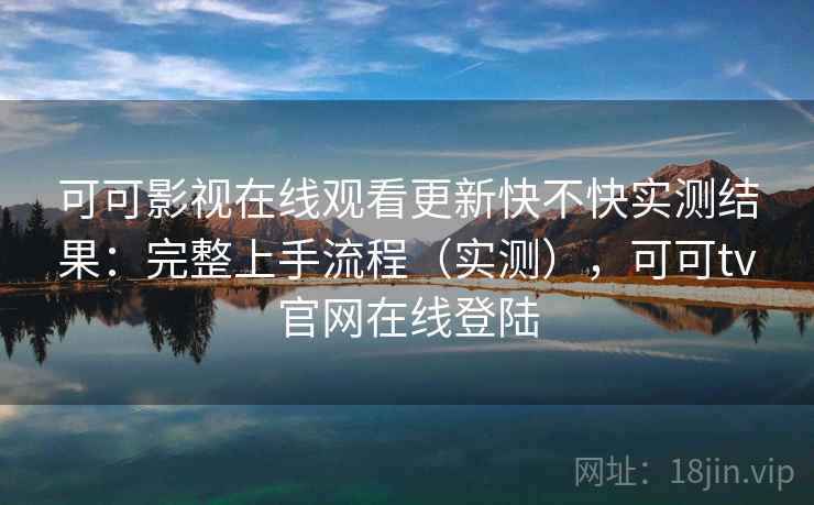 可可影视在线观看更新快不快实测结果：完整上手流程（实测），可可tv官网在线登陆