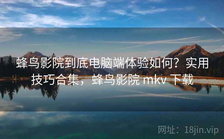 蜂鸟影院到底电脑端体验如何？实用技巧合集，蜂鸟影院 mkv 下载