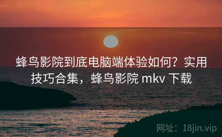 蜂鸟影院到底电脑端体验如何?实用技巧合集,蜂鸟影院 mkv 下载 蜂鸟影院到底电脑端体验如何?实用技巧合集,蜂鸟影院 mkv 下载