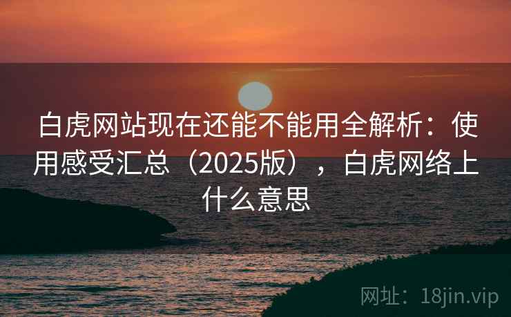 白虎网站现在还能不能用全解析:使用感受汇总(2025版),白虎网络上什么意思 白虎网站现在还能不能用全解析:使用感受汇总(2025版),白虎网络上什么意思