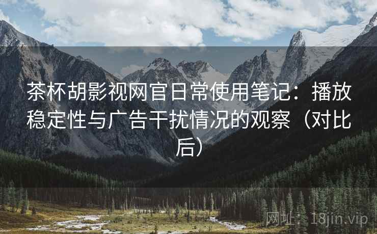 茶杯胡影视网官日常使用笔记:播放稳定性与广告干扰情况的观察(对比后) 茶杯胡影视网官日常使用笔记:播放稳定性与广告干扰情况的观察(对比后)