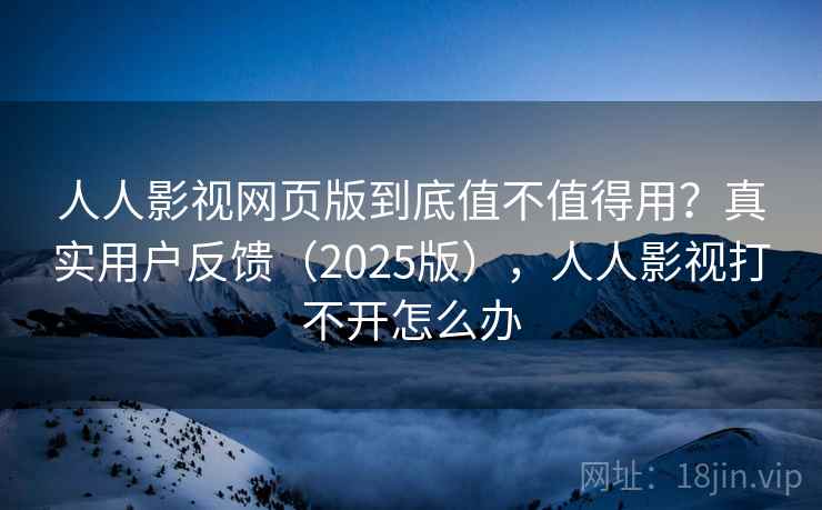 人人影视网页版到底值不值得用？真实用户反馈（2025版），人人影视打不开怎么办