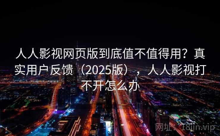人人影视网页版到底值不值得用?真实用户反馈(2025版),人人影视打不开怎么办 人人影视网页版到底值不值得用?真实用户反馈(2025版),人人影视打不开怎么办