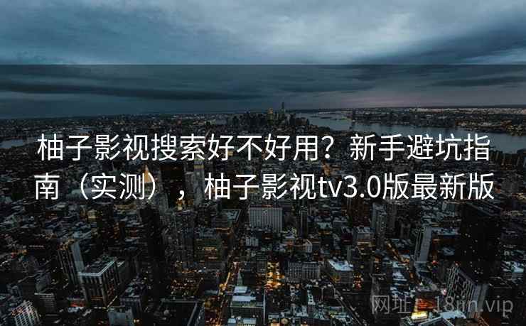 柚子影视搜索好不好用？新手避坑指南（实测），柚子影视tv3.0版最新版