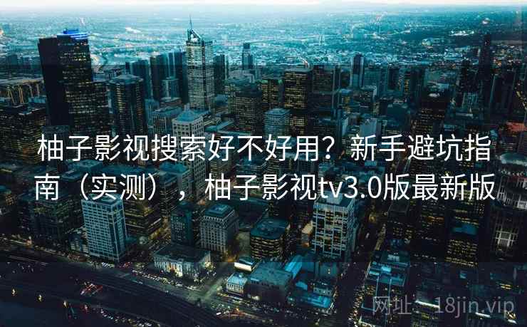 柚子影视搜索好不好用？新手避坑指南（实测），柚子影视tv3.0版最新版